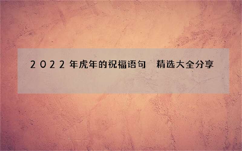2022年虎年的祝福语句 精选大全分享